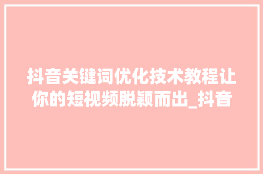 抖音关键词优化技术教程让你的短视频脱颖而出_抖音关键词优化技术教程