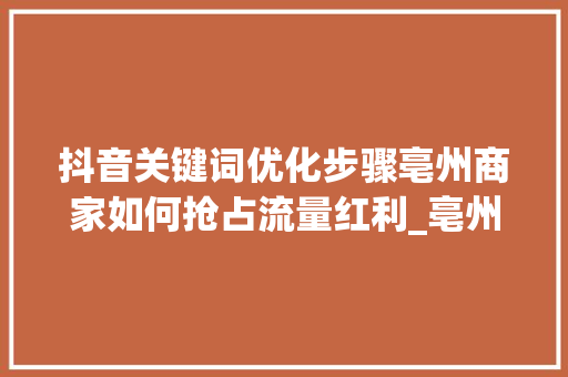 抖音关键词优化步骤亳州商家如何抢占流量红利_亳州抖音关键词优化价格