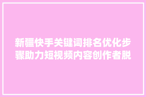 新疆快手关键词排名优化步骤助力短视频内容创作者脱颖而出_新疆快手关键词排名优化