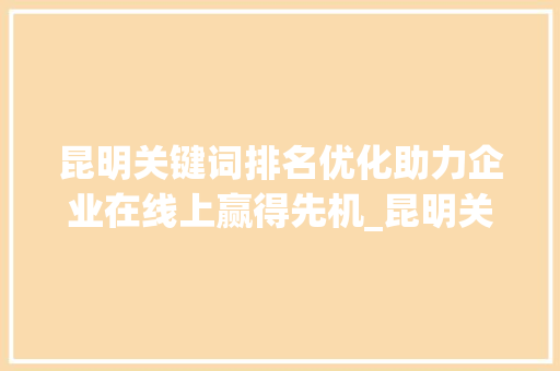 昆明关键词排名优化助力企业在线上赢得先机_昆明关键词排名优化方式
