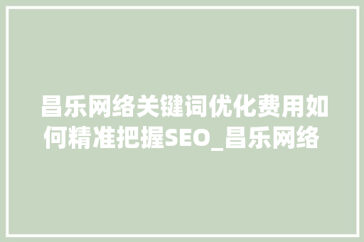 昌乐网络关键词优化费用如何精准把握SEO_昌乐网络关键词优化费用