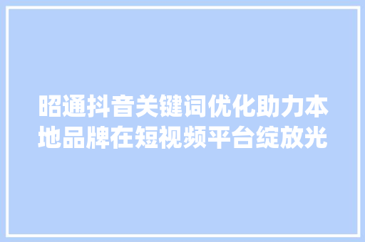 昭通抖音关键词优化助力本地品牌在短视频平台绽放光彩_昭通抖音关键词优化团队