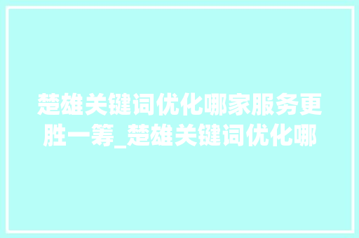 楚雄关键词优化哪家服务更胜一筹_楚雄关键词优化哪家好