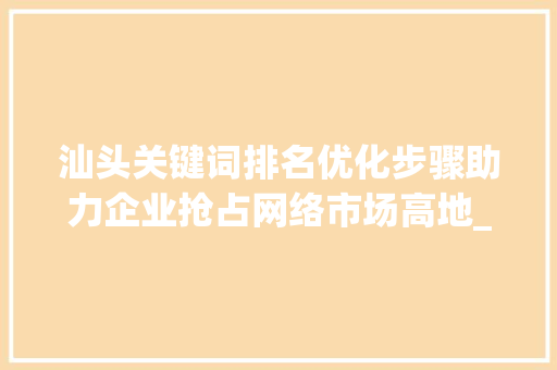 汕头关键词排名优化步骤助力企业抢占网络市场高地_汕头搜索关键词排名优化