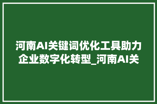 河南AI关键词优化工具助力企业数字化转型_河南AI关键词优化工具