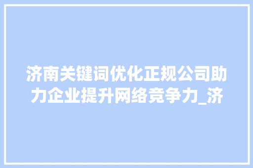 济南关键词优化正规公司助力企业提升网络竞争力_济南关键词优化正规公司