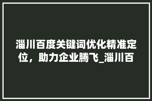 淄川百度关键词优化精准定位，助力企业腾飞_淄川百度关键词优化