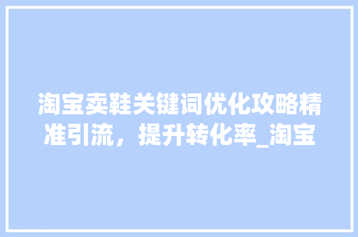 淘宝卖鞋关键词优化攻略精准引流，提升转化率_淘宝卖鞋搜索关键词优化