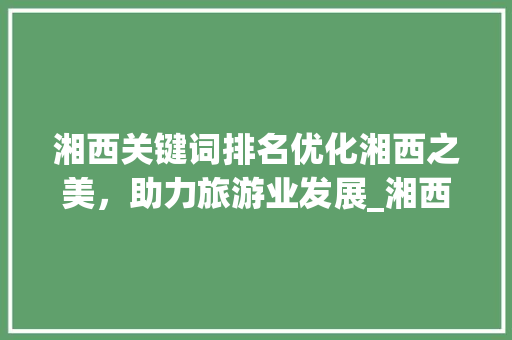 湘西关键词排名优化湘西之美，助力旅游业发展_湘西关键词排名优化