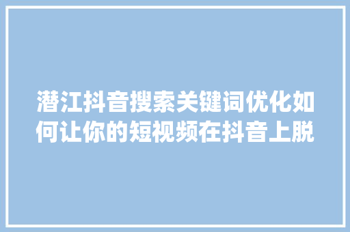 潜江抖音搜索关键词优化如何让你的短视频在抖音上脱颖而出_潜江抖音搜索关键词优化