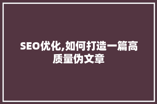 SEO优化,如何打造一篇高质量伪文章