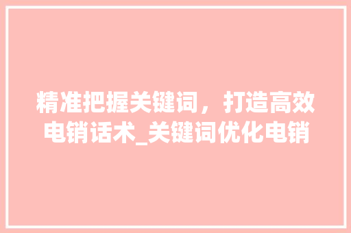精准把握关键词，打造高效电销话术_关键词优化电销话术