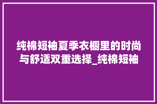 纯棉短袖夏季衣橱里的时尚与舒适双重选择_纯棉短袖关键词优化分析