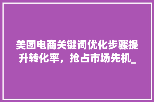 美团电商关键词优化步骤提升转化率，抢占市场先机_美团电商关键词优化