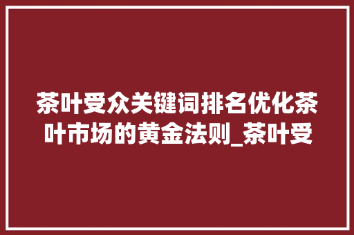 茶叶受众关键词排名优化茶叶市场的黄金法则_茶叶受众关键词排名优化