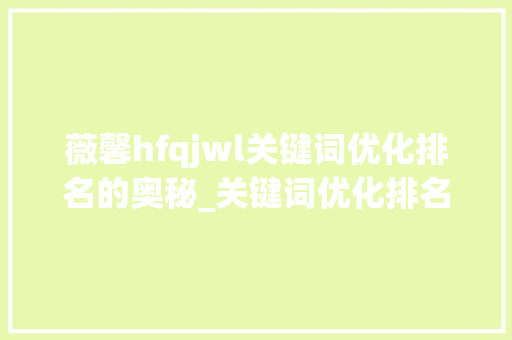薇馨hfqjwl关键词优化排名的奥秘_关键词优化排名薇馨hfqjwl