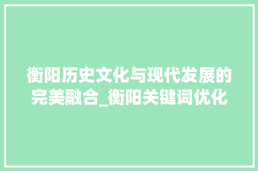 衡阳历史文化与现代发展的完美融合_衡阳关键词优化霸屏