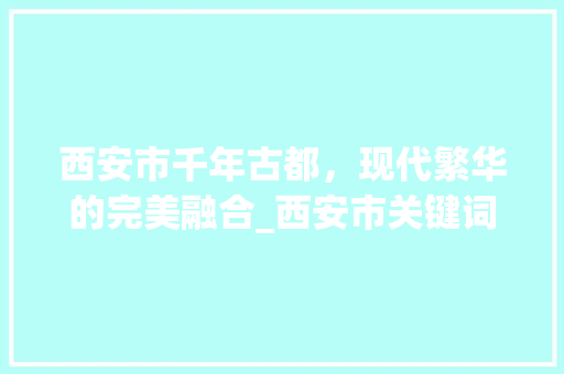 西安市千年古都，现代繁华的完美融合_西安市关键词优化方法