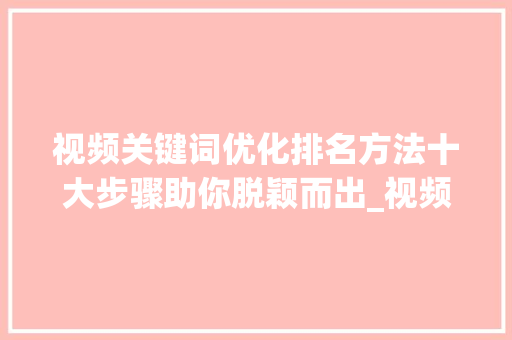 视频关键词优化排名方法十大步骤助你脱颖而出_视频关键词优化排名前十