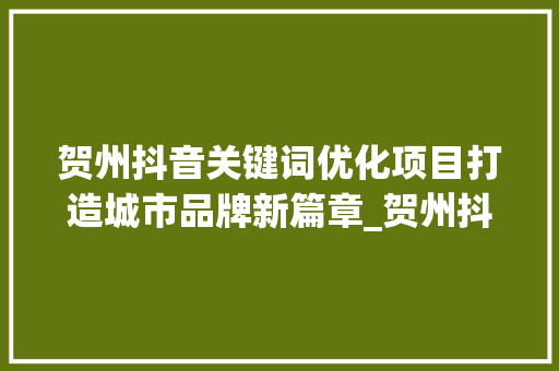 贺州抖音关键词优化项目打造城市品牌新篇章_贺州抖音关键词优化项目