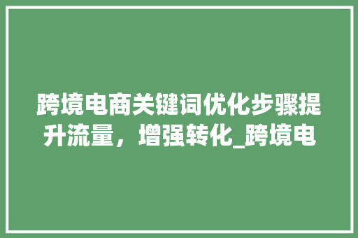 跨境电商关键词优化步骤提升流量，增强转化_跨境电商关键词优化渠道