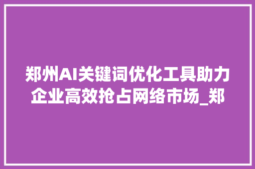 郑州AI关键词优化工具助力企业高效抢占网络市场_郑州ai关键词优化工具