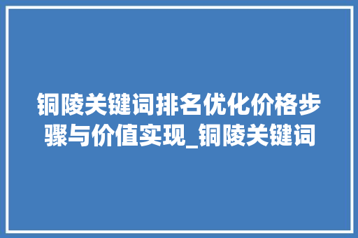 铜陵关键词排名优化价格步骤与价值实现_铜陵关键词排名优化价格