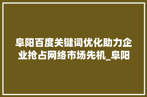 阜阳百度关键词优化助力企业抢占网络市场先机_阜阳百度关键词优化