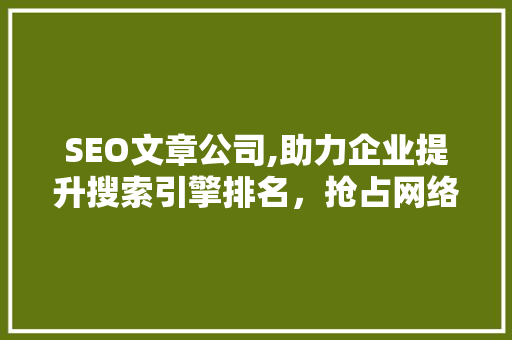 SEO文章公司,助力企业提升搜索引擎排名，抢占网络市场先机