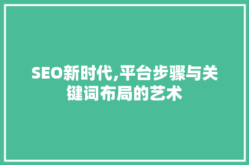 SEO新时代,平台步骤与关键词布局的艺术