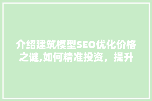 介绍建筑模型SEO优化价格之谜,如何精准投资，提升品牌竞争力