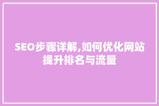 SEO步骤详解,如何优化网站提升排名与流量