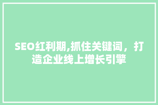 SEO红利期,抓住关键词，打造企业线上增长引擎
