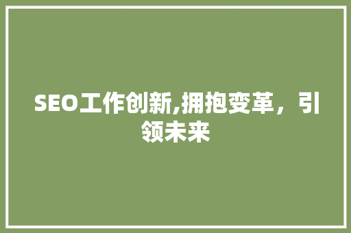 SEO工作创新,拥抱变革，引领未来