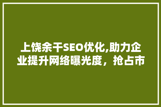 上饶余干SEO优化,助力企业提升网络曝光度，抢占市场先机