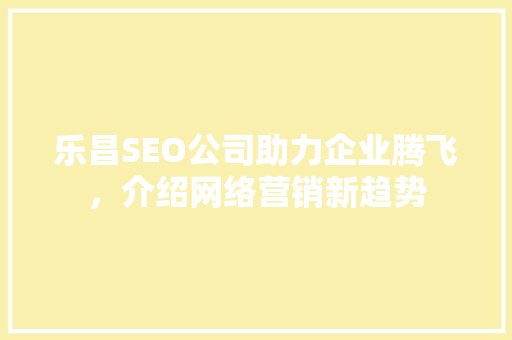乐昌SEO公司助力企业腾飞，介绍网络营销新趋势