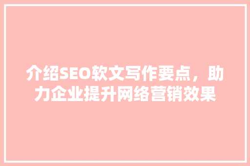 介绍SEO软文写作要点，助力企业提升网络营销效果