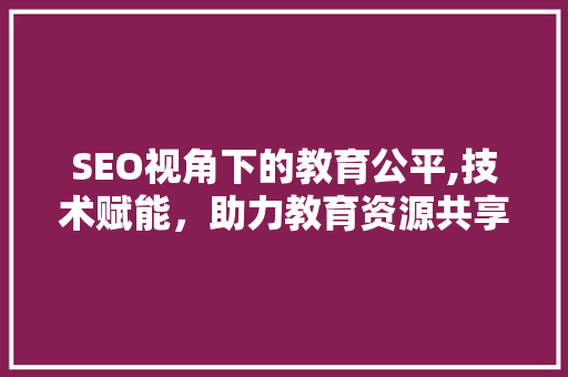 SEO视角下的教育公平,技术赋能，助力教育资源共享