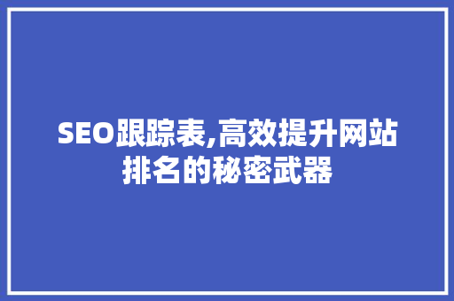SEO跟踪表,高效提升网站排名的秘密武器