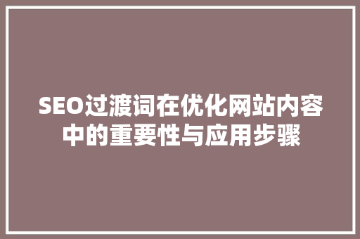 SEO过渡词在优化网站内容中的重要性与应用步骤
