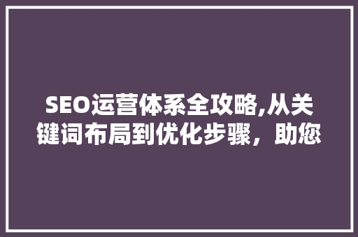 SEO运营体系全攻略,从关键词布局到优化步骤，助您提升网站排名