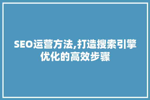 SEO运营方法,打造搜索引擎优化的高效步骤