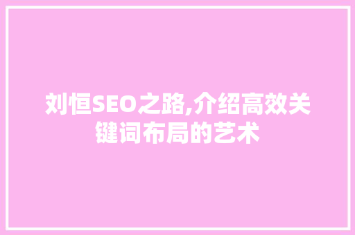 刘恒SEO之路,介绍高效关键词布局的艺术