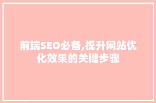 前端SEO必备,提升网站优化效果的关键步骤
