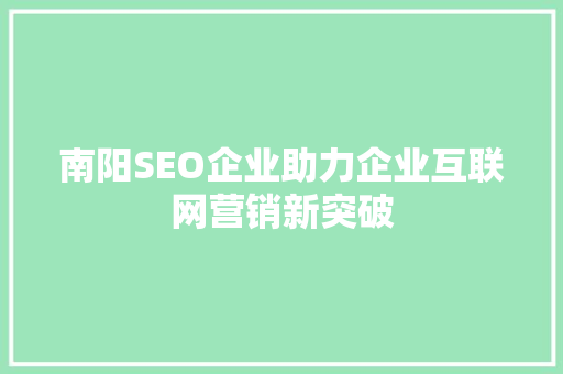 南阳SEO企业助力企业互联网营销新突破