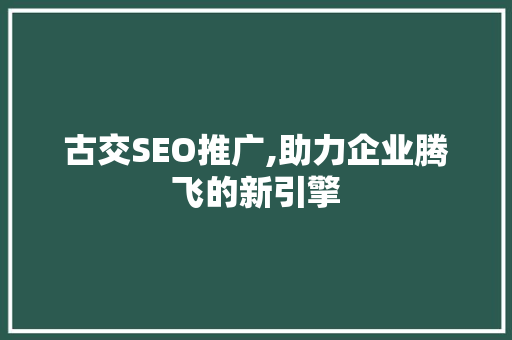 古交SEO推广,助力企业腾飞的新引擎