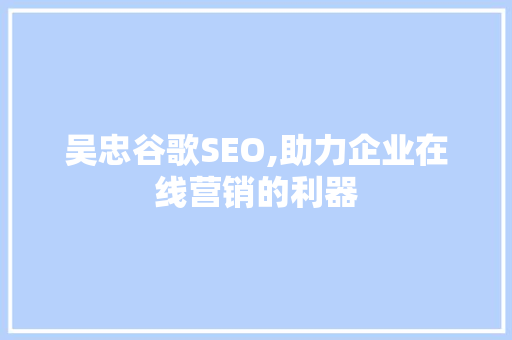 吴忠谷歌SEO,助力企业在线营销的利器