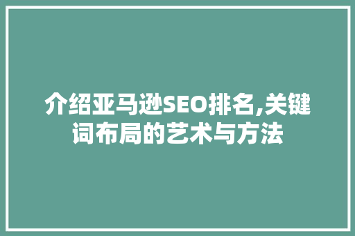 介绍亚马逊SEO排名,关键词布局的艺术与方法