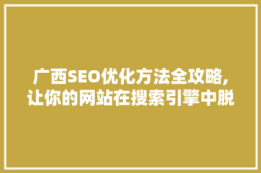 广西SEO优化方法全攻略,让你的网站在搜索引擎中脱颖而出
