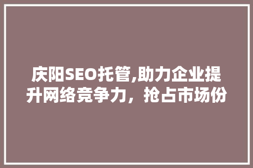 庆阳SEO托管,助力企业提升网络竞争力，抢占市场份额